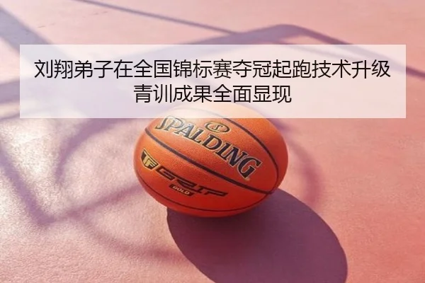 刘翔弟子在全国锦标赛夺冠起跑技术升级青训成果全面显现