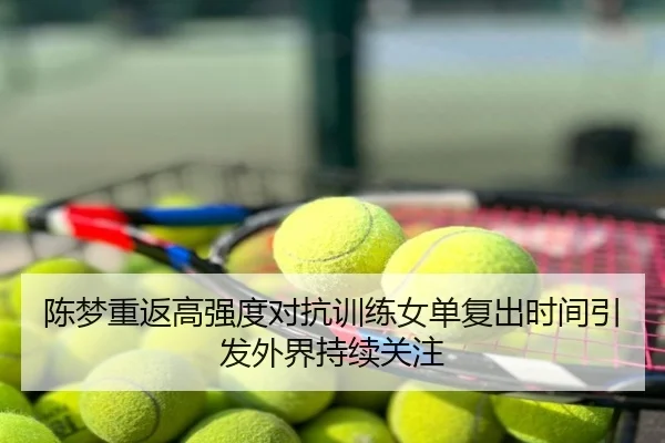 陈梦重返高强度对抗训练女单复出时间引发外界持续关注