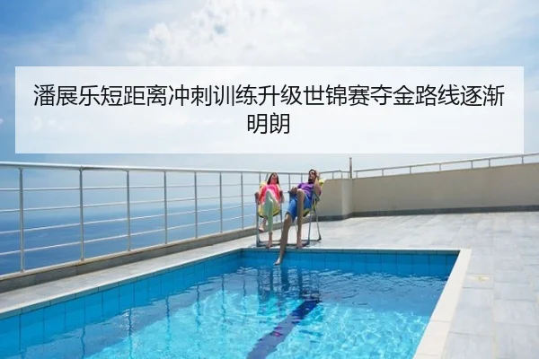 潘展乐短距离冲刺训练升级世锦赛夺金路线逐渐明朗