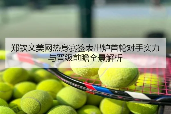 郑钦文美网热身赛签表出炉首轮对手实力与晋级前瞻全景解析