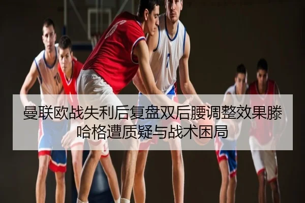 曼联欧战失利后复盘双后腰调整效果滕哈格遭质疑与战术困局