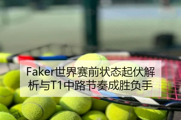 Faker世界赛前状态起伏解析与T1中路节奏成胜负手