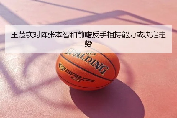 王楚钦对阵张本智和前瞻反手相持能力或决定走势