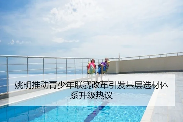 姚明推动青少年联赛改革引发基层选材体系升级热议