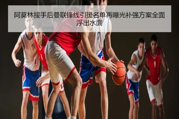 阿莫林接手后曼联锋线引援名单再曝光补强方案全面浮出水面