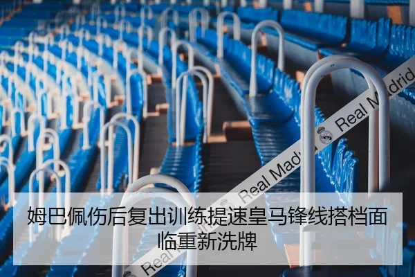 姆巴佩伤后复出训练提速皇马锋线搭档面临重新洗牌