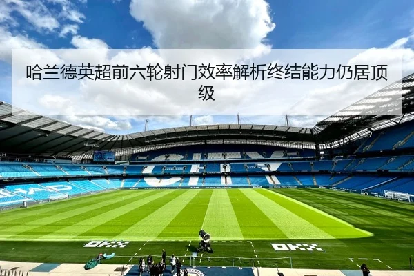 哈兰德英超前六轮射门效率解析终结能力仍居顶级