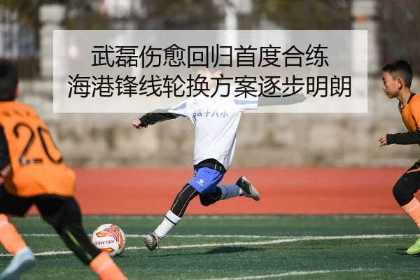 武磊伤愈回归首度合练 海港锋线轮换方案逐步明朗