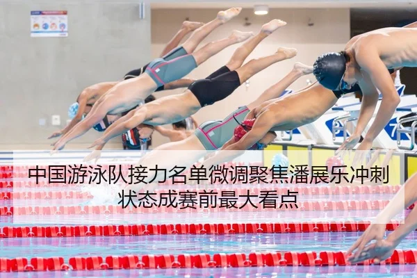 中国游泳队接力名单微调聚焦潘展乐冲刺状态成赛前最大看点