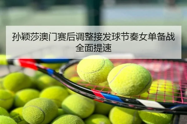 孙颖莎澳门赛后调整接发球节奏女单备战全面提速