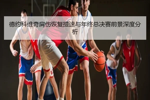 德约科维奇肩伤恢复提速与年终总决赛前景深度分析