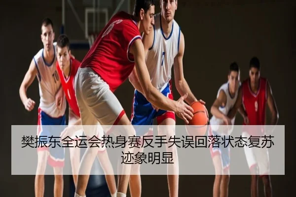 樊振东全运会热身赛反手失误回落状态复苏迹象明显