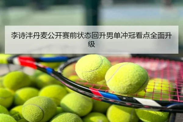 李诗沣丹麦公开赛前状态回升男单冲冠看点全面升级