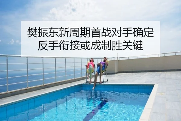 樊振东新周期首战对手确定 反手衔接或成制胜关键